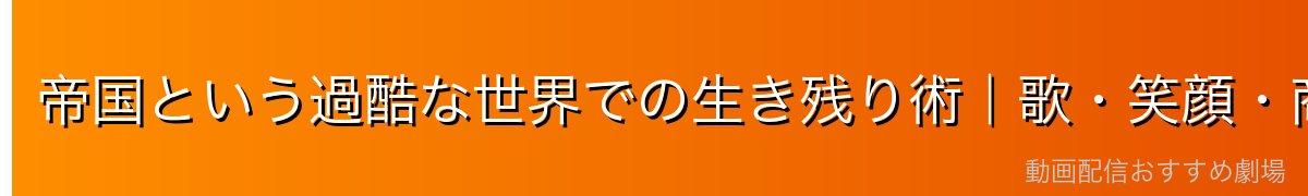帝国という過酷な世界での生き残り術｜歌・笑顔・商人の知恵