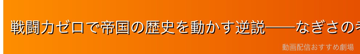 戦闘力ゼロで帝国の歴史を動かす逆説——なぎさの考察