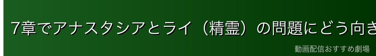 7章でアナスタシアとライ（精霊）の問題にどう向き合うか