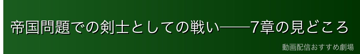 帝国問題での剣士としての戦い——7章の見どころ