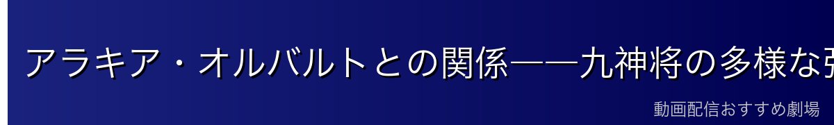 アラキア・オルバルトとの関係――九神将の多様な強さ