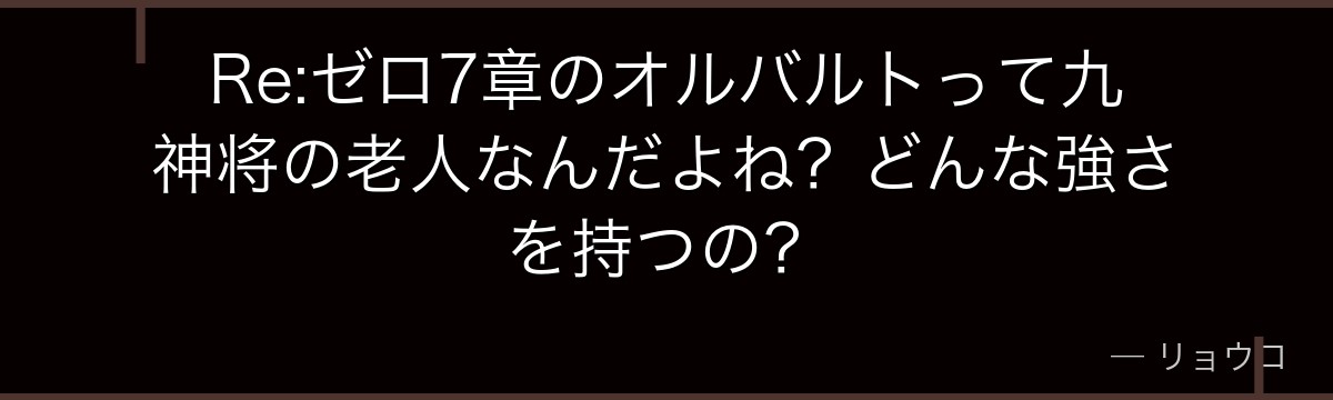 Re:ゼロ7章のオルバルトって九神将の老人なんだよね？どんな強さを持つの？