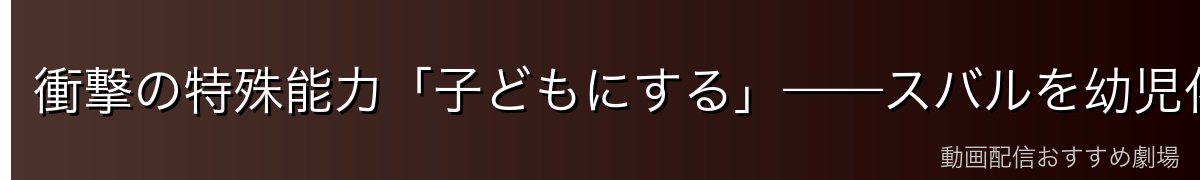 衝撃の特殊能力「子どもにする」——スバルを幼児化させた力