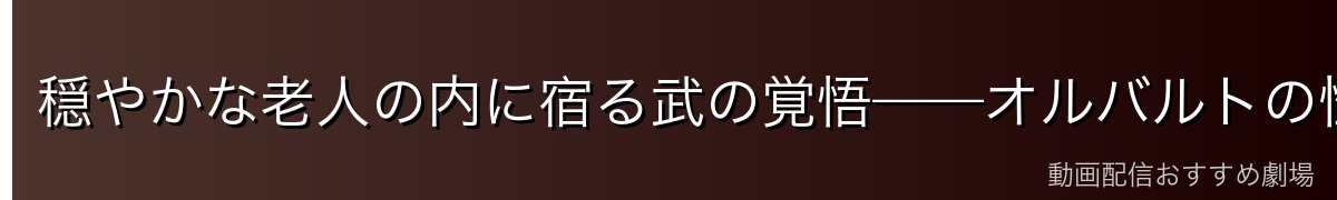 穏やかな老人の内に宿る武の覚悟——オルバルトの性格と内面
