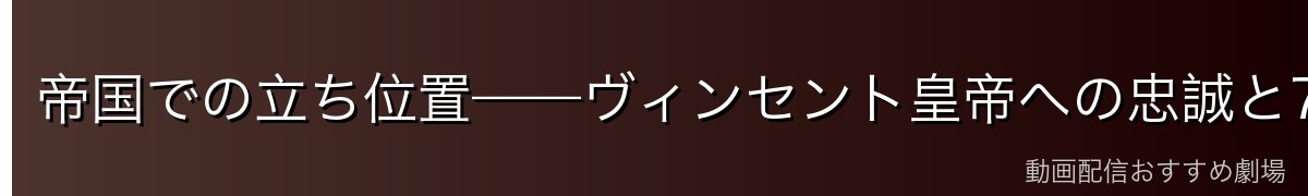 帝国での立ち位置——ヴィンセント皇帝への忠誠と7章の役割