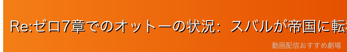 Re:ゼロ7章でのオットーの状況：スバルが帝国に転移した後