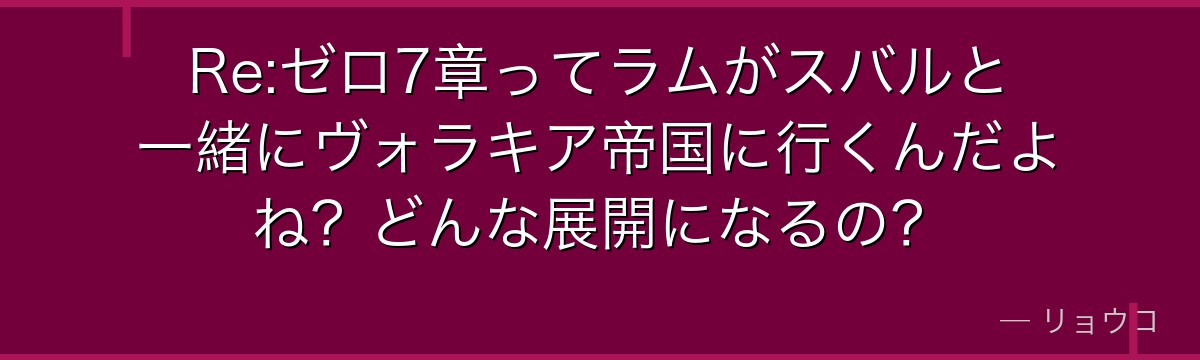 Re:ゼロ7章ってラムがスバルと一緒にヴォラキア帝国に行くんだよね？どんな展開になるの？