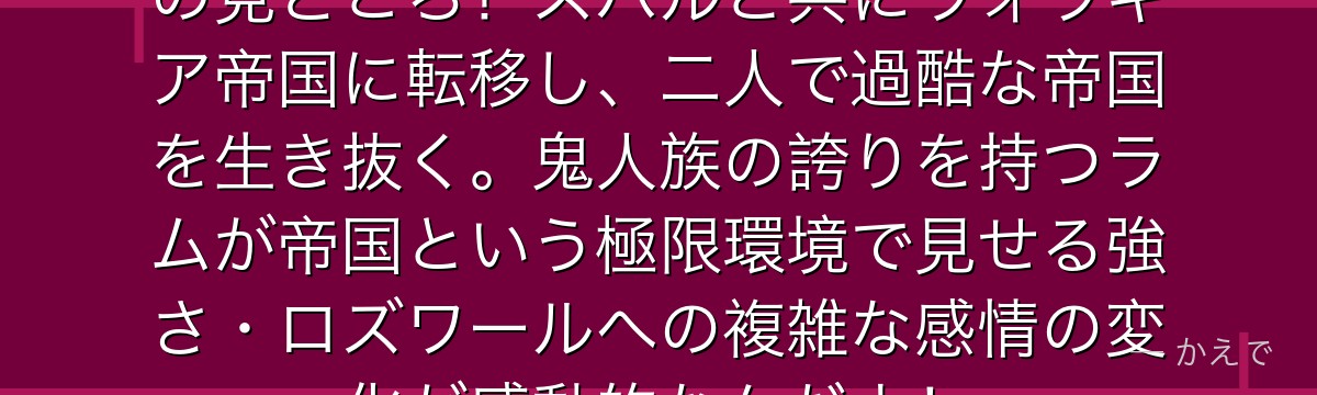 7章ラムはスバルとの帝国行が最大の見どころ！スバルと共にヴォラキア帝国に転移し、二人で過酷な帝国を生き抜く。鬼人族の誇りを持つラムが帝国という極限環境で見せる強さ・ロズワールへの複雑な感情の変化が感動的なんだよ！