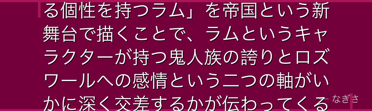 7章ラムを深掘りすると、Re:ゼロが「スバルの相棒として全く異なる個性を持つラム」を帝国という新舞台で描くことで、ラムというキャラクターが持つ鬼人族の誇りとロズワールへの感情という二つの軸がいかに深く交差するかが伝わってくるんだよね