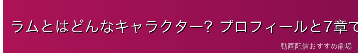 ラムとはどんなキャラクター？プロフィールと7章での立場