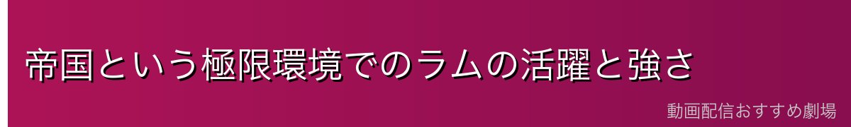 帝国という極限環境でのラムの活躍と強さ