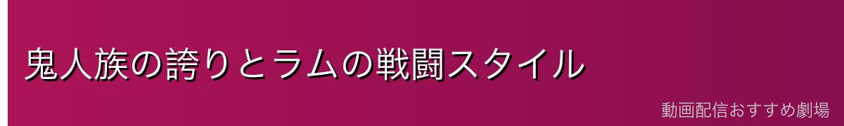 鬼人族の誇りとラムの戦闘スタイル