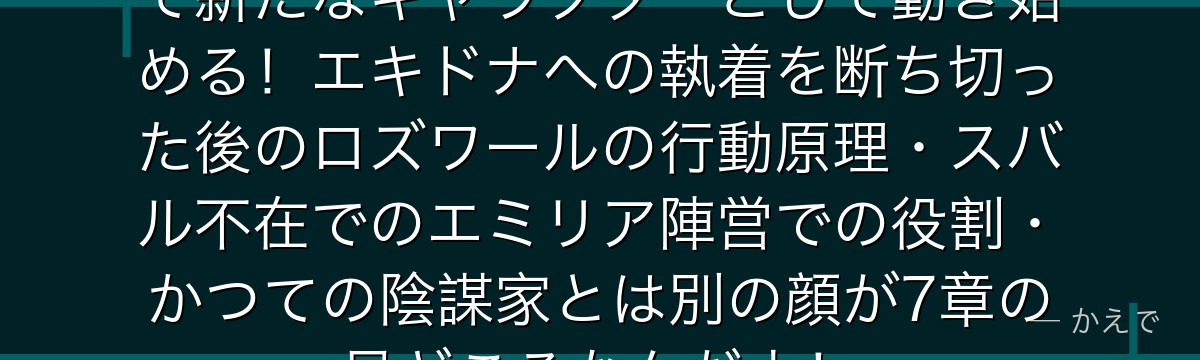 7章ロズワールは6章での解放を経て新たなキャラクターとして動き始める！エキドナへの執着を断ち切った後のロズワールの行動原理・スバル不在でのエミリア陣営での役割・かつての陰謀家とは別の顔が7章の見どころなんだよ！