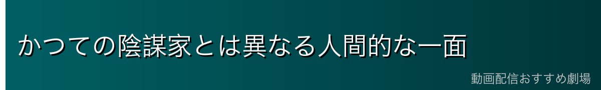 かつての陰謀家とは異なる人間的な一面