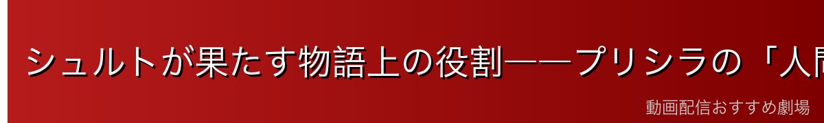 シュルトが果たす物語上の役割――プリシラの「人間的側面」を照らす存在