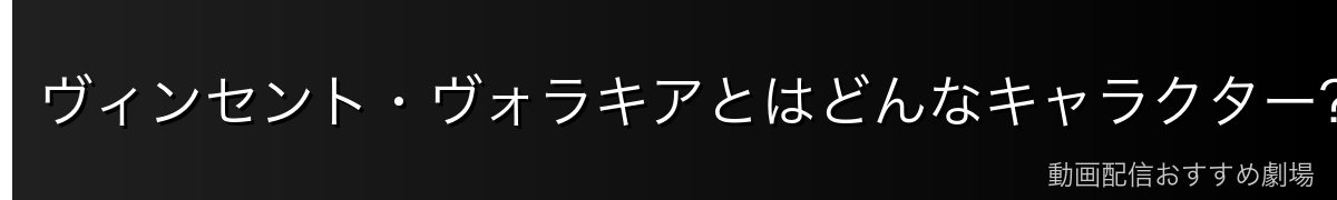 ヴィンセント・ヴォラキアとはどんなキャラクター？