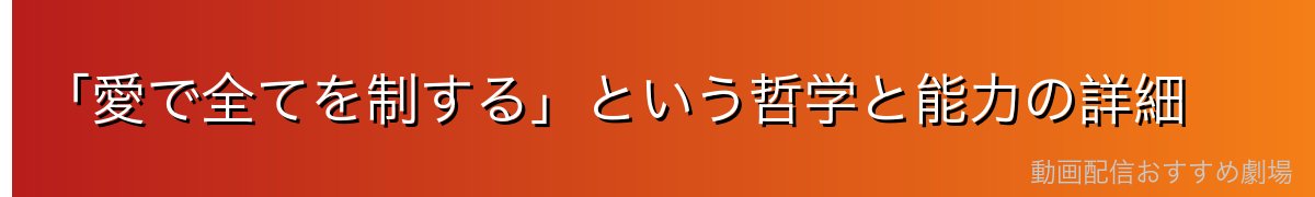 「愛で全てを制する」という哲学と能力の詳細