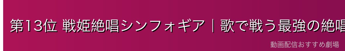 第13位 戦姫絶唱シンフォギア|歌で戦う最強の絶唱ヒロインたち
