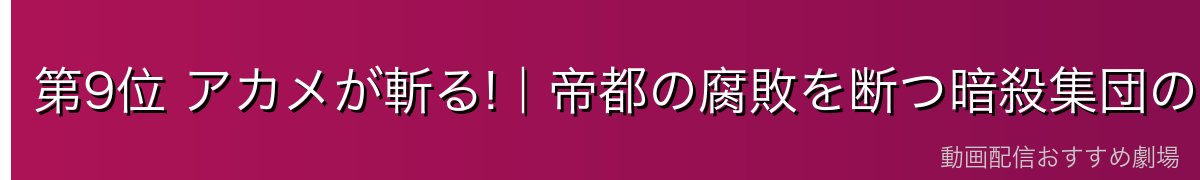 第9位 アカメが斬る!|帝都の腐敗を断つ暗殺集団の女戦士たち