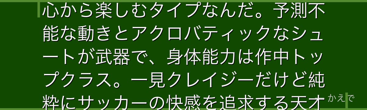 士道龍聖は野生の本能でプレーする快楽主義のストライカー!「快感」を求めてゴールを狙う、サッカーを心から楽しむタイプなんだ。予測不能な動きとアクロバティックなシュートが武器で、身体能力は作中トップクラス。一見クレイジーだけど純粋にサッカーの快感を追求する天才で、ネオエゴ編では強豪PxGで馬狼とチームメイトになるんだよ!
