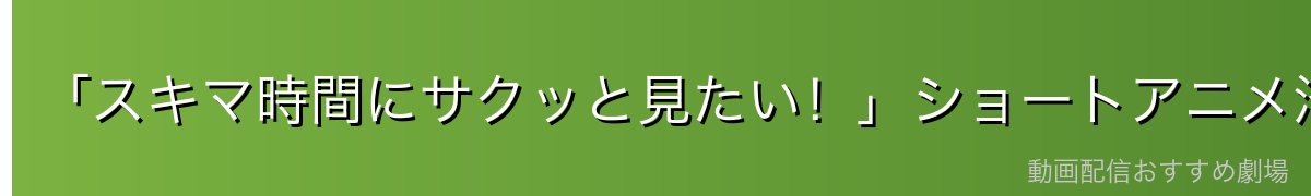 「スキマ時間にサクッと見たい！」ショートアニメ沼へようこそ