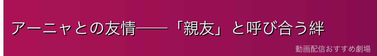 アーニャとの友情——「親友」と呼び合う絆