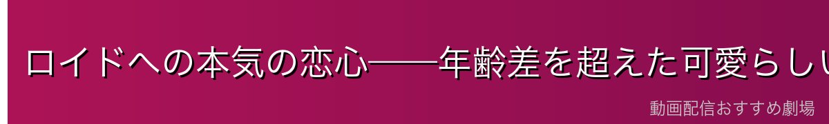 ロイドへの本気の恋心——年齢差を超えた可愛らしい憧れ