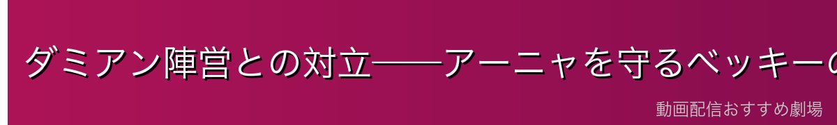 ダミアン陣営との対立——アーニャを守るベッキーの勇気