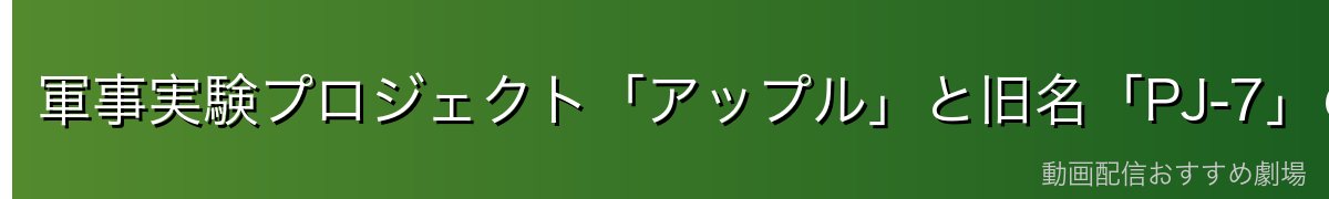 軍事実験プロジェクト「アップル」と旧名「PJ-7」の出自