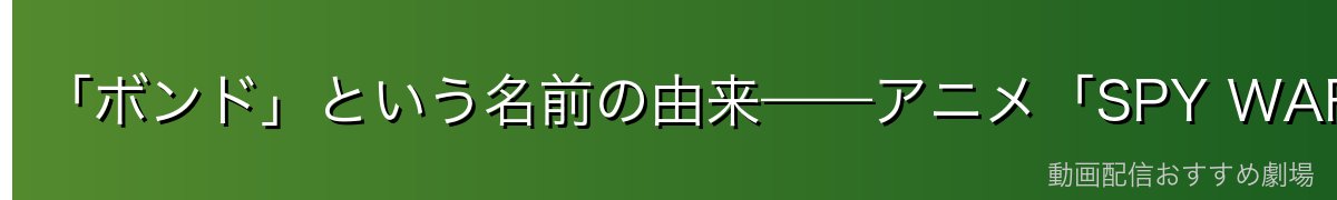 「ボンド」という名前の由来——アニメ「SPY WARS」のヒーロー