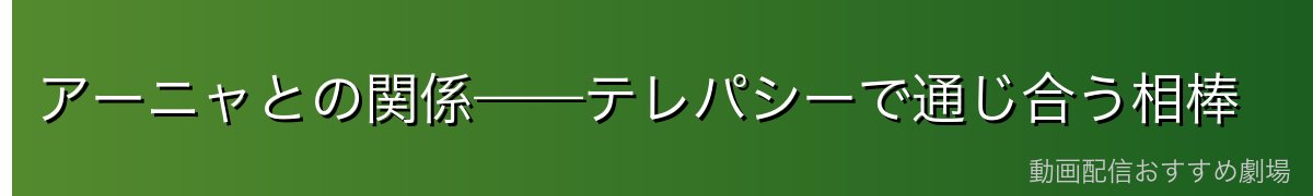 アーニャとの関係——テレパシーで通じ合う相棒