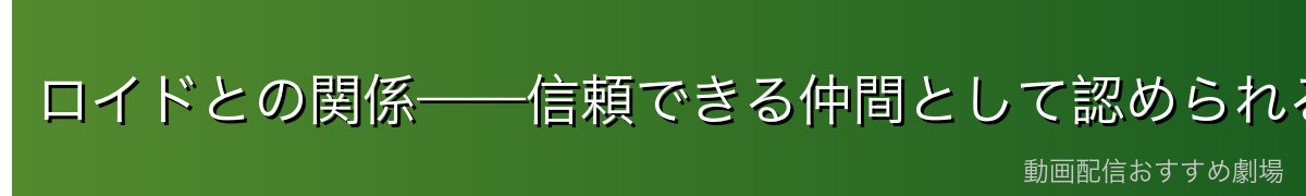 ロイドとの関係——信頼できる仲間として認められる