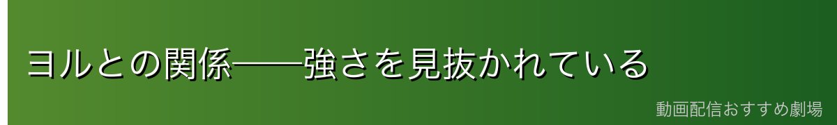 ヨルとの関係——強さを見抜かれている