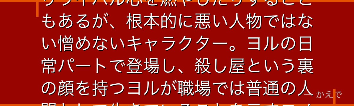 カミラはヨルの職場・国家安全保障局の同僚女性！ヨルに嫌みを言ったりライバル心を燃やしたりすることもあるが、根本的に悪い人物ではない憎めないキャラクター。ヨルの日常パートで登場し、殺し屋という裏の顔を持つヨルが職場では普通の人間として生きていることを示すコメディ担当の脇役なんだよ！