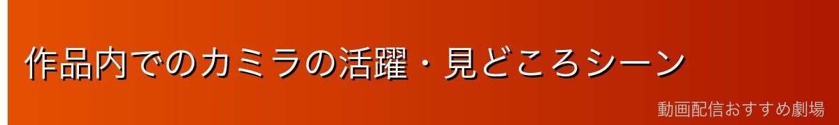 作品内でのカミラの活躍・見どころシーン