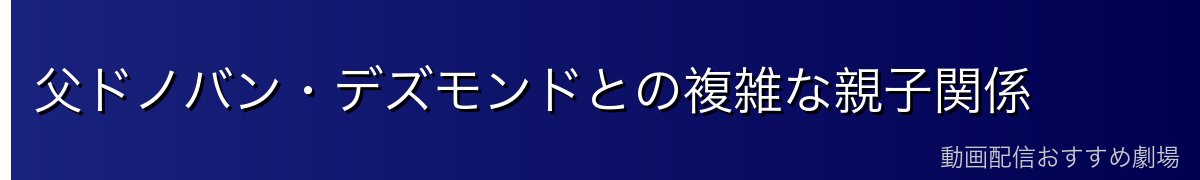 父ドノバン・デズモンドとの複雑な親子関係