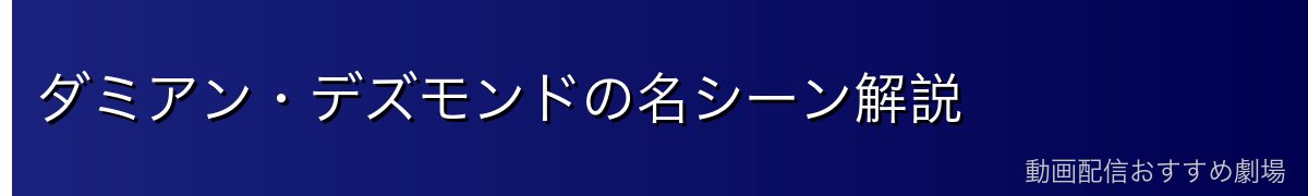 ダミアン・デズモンドの名シーン解説