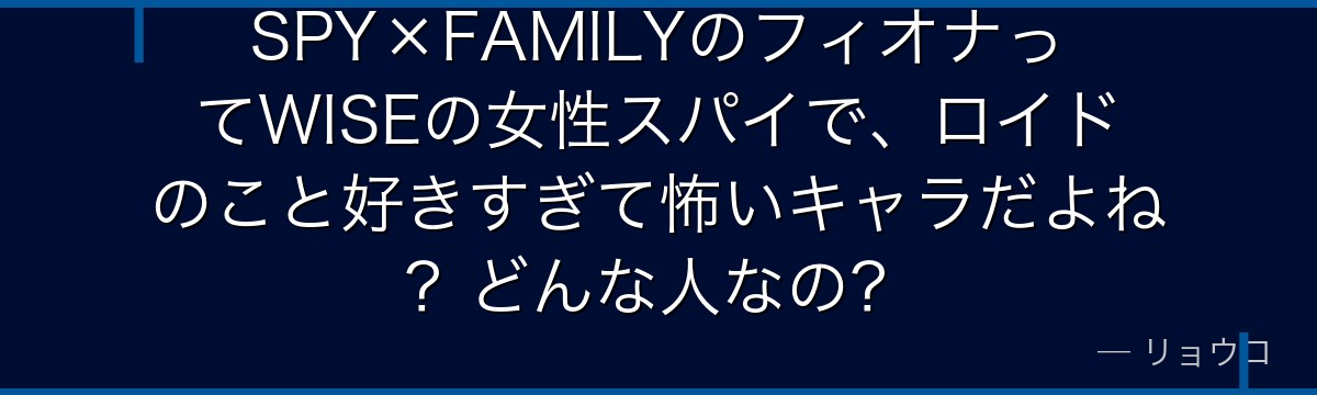 SPY×FAMILYのフィオナってWISEの女性スパイで、ロイドのこと好きすぎて怖いキャラだよね?どんな人なの?