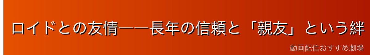 ロイドとの友情――長年の信頼と「親友」という絆