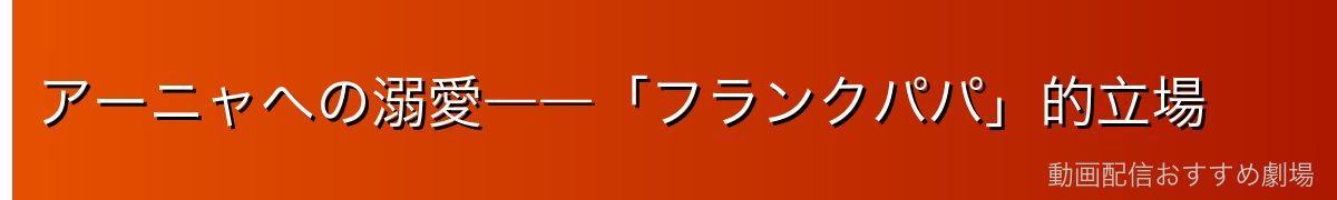 アーニャへの溺愛――「フランクパパ」的立場