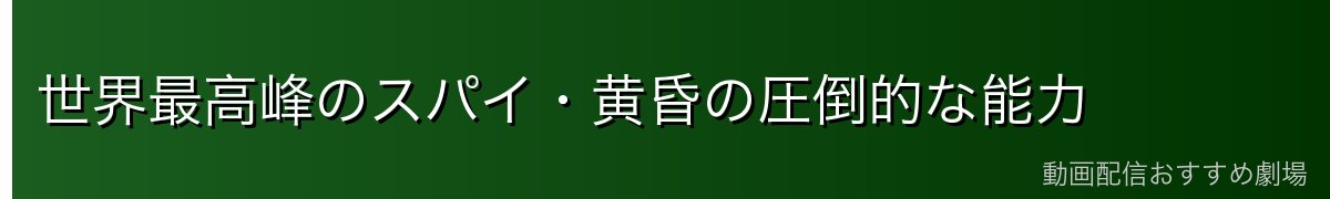 世界最高峰のスパイ・黄昏の圧倒的な能力