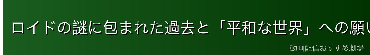 ロイドの謎に包まれた過去と「平和な世界」への願い