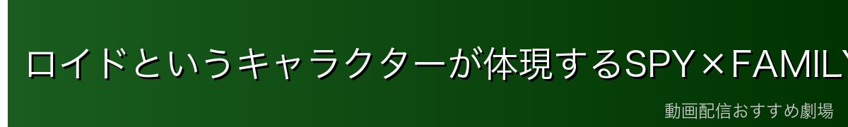 ロイドというキャラクターが体現するSPY×FAMILYの本質的魅力