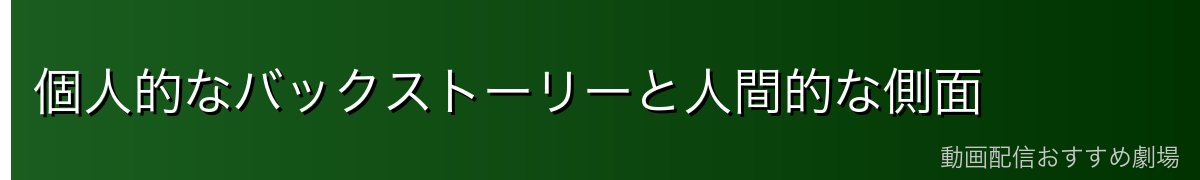 個人的なバックストーリーと人間的な側面