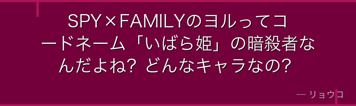 SPY×FAMILYのヨルってコードネーム「いばら姫」の暗殺者なんだよね？どんなキャラなの？