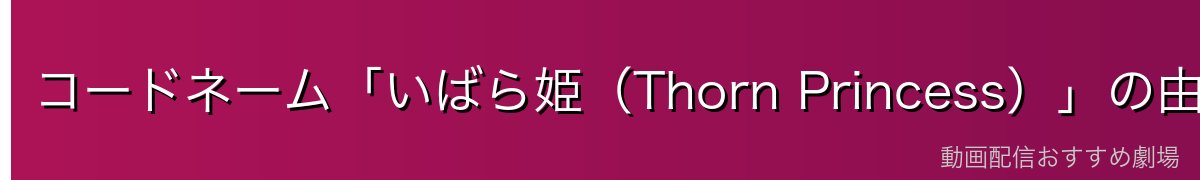 コードネーム「いばら姫（Thorn Princess）」の由来と意味