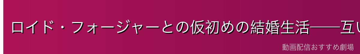 ロイド・フォージャーとの仮初めの結婚生活——互いの秘密を知らない偽装家族