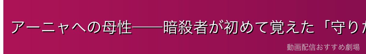 アーニャへの母性——暗殺者が初めて覚えた「守りたい」という感情