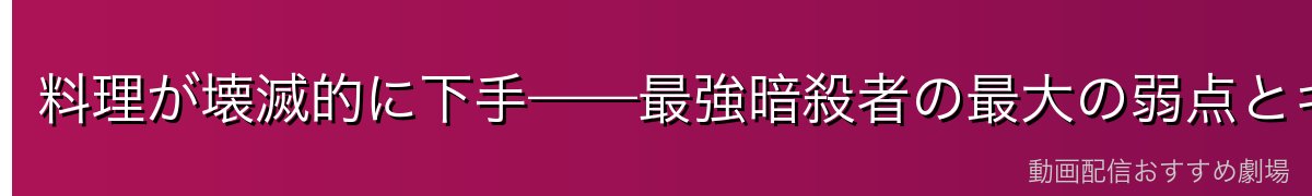 料理が壊滅的に下手——最強暗殺者の最大の弱点とギャップの魅力