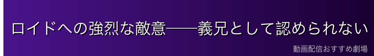 ロイドへの強烈な敵意——義兄として認められない